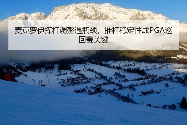 麦克罗伊挥杆调整遇瓶颈，推杆稳定性成PGA巡回赛关键
